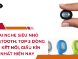 Tai nghe siêu nhỏ Bluetooth: Top 3 dòng dễ kết nối, giấu kín nhất hiện nay