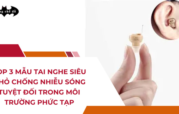 Top 3 mẫu tai nghe siêu nhỏ chống nhiễu sóng tuyệt đối trong môi trường phức tạp