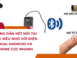 Hướng dẫn kết nối tai nghe siêu nhỏ với điện thoại Android và iPhone cực nhanh